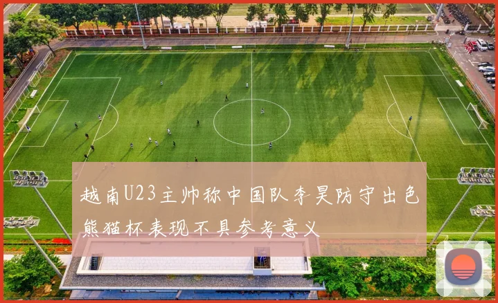 越南U23主帅称中国队李昊防守出色熊猫杯表现不具参考意义