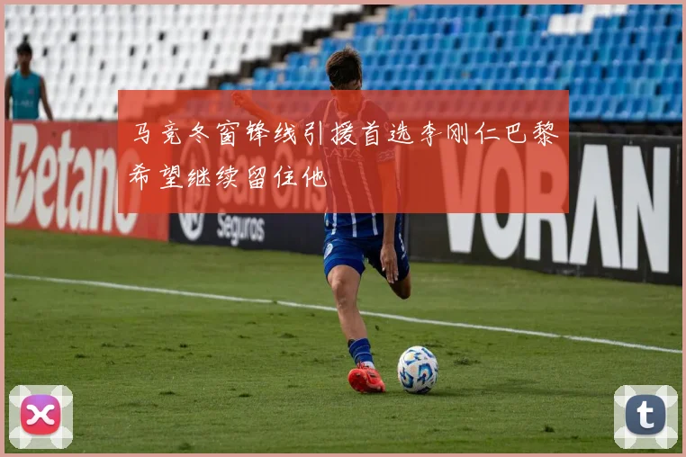 马竞冬窗锋线引援首选李刚仁巴黎希望继续留住他