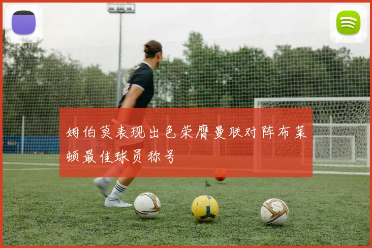 姆伯莫表现出色荣膺曼联对阵布莱顿最佳球员称号