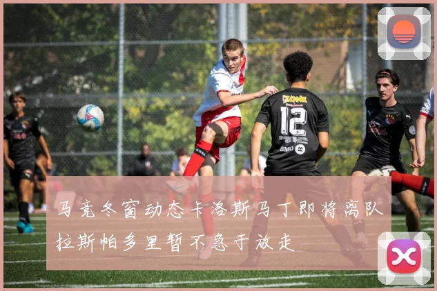 马竞冬窗动态卡洛斯马丁即将离队拉斯帕多里暂不急于放走