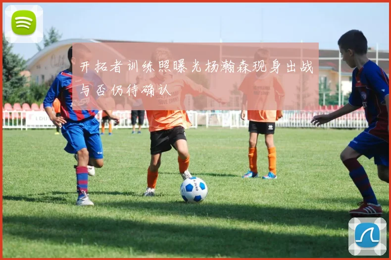 开拓者训练照曝光杨瀚森现身出战与否仍待确认