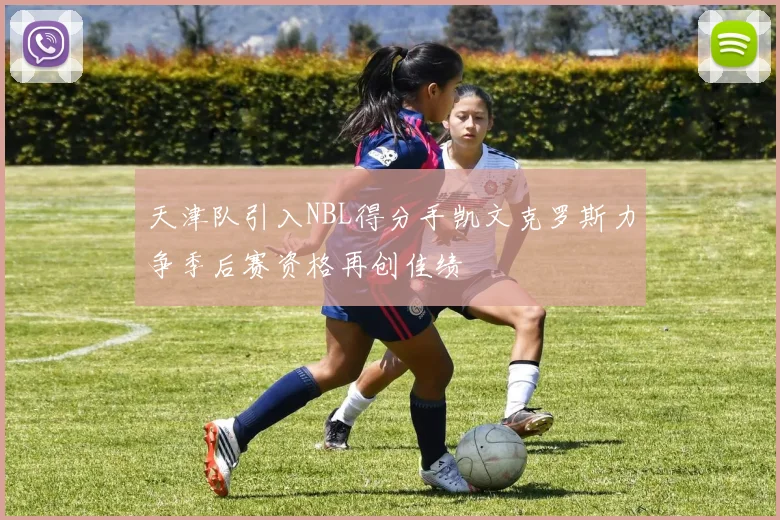 天津队引入NBL得分手凯文克罗斯力争季后赛资格再创佳绩