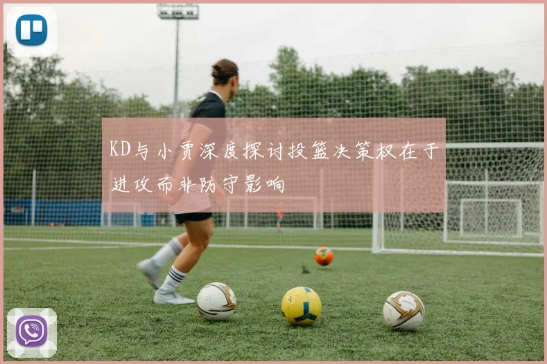 KD与小贾深度探讨投篮决策权在于进攻而非防守影响