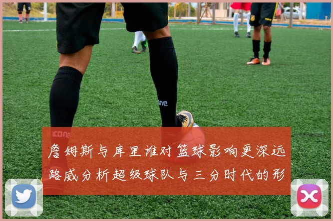詹姆斯与库里谁对篮球影响更深远路威分析超级球队与三分时代的形成