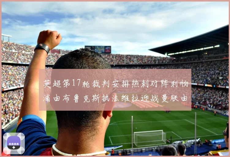 英超第17轮裁判安排热刺对阵利物浦由布鲁克斯执法维拉迎战曼联由奥利弗执法