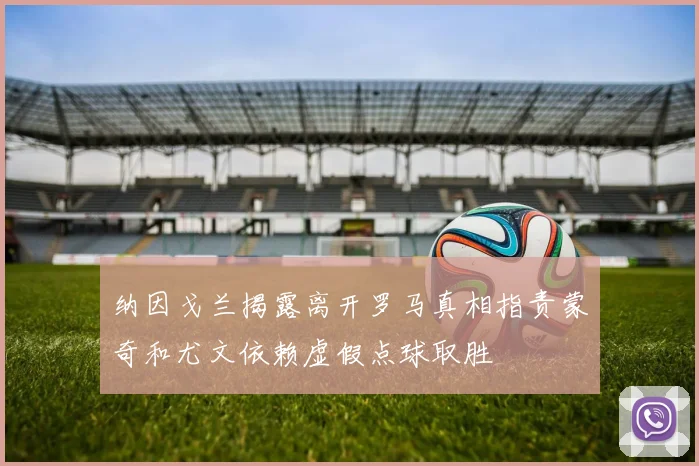 纳因戈兰揭露离开罗马真相指责蒙奇和尤文依赖虚假点球取胜