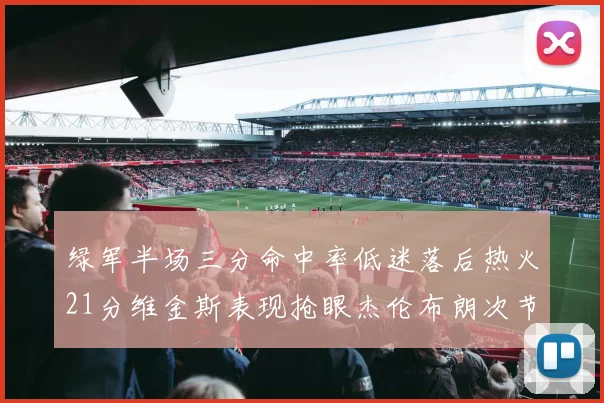绿军半场三分命中率低迷落后热火21分维金斯表现抢眼杰伦布朗次节独得15分
