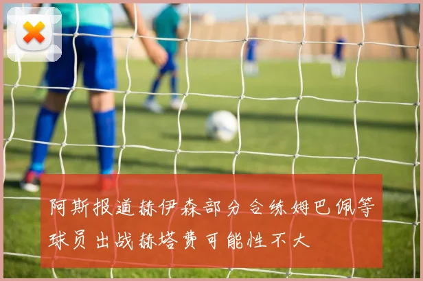 阿斯报道赫伊森部分合练姆巴佩等球员出战赫塔费可能性不大