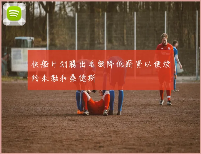 快船计划腾出名额降低薪资以便续约米勒和桑德斯