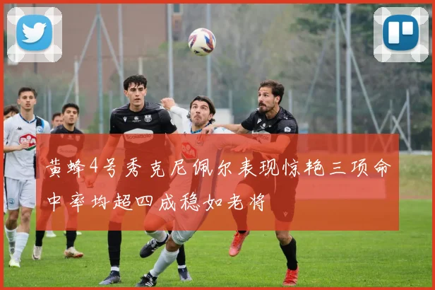 黄蜂4号秀克尼佩尔表现惊艳三项命中率均超四成稳如老将